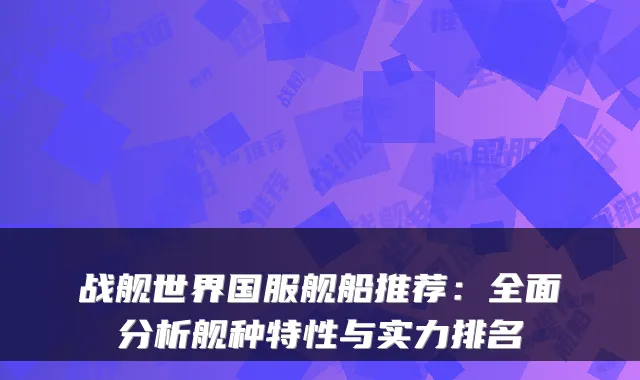 战舰世界国服舰船推荐:全面分析舰种特性与实力排名