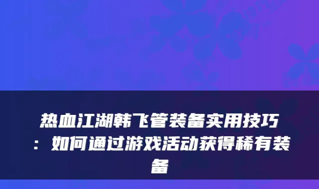 热血江湖韩飞管装备实用技巧:如何通过游戏活动获得稀有装备