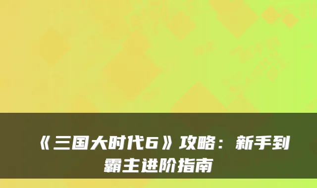 《三国大时代6》攻略：新手到霸主进阶指南