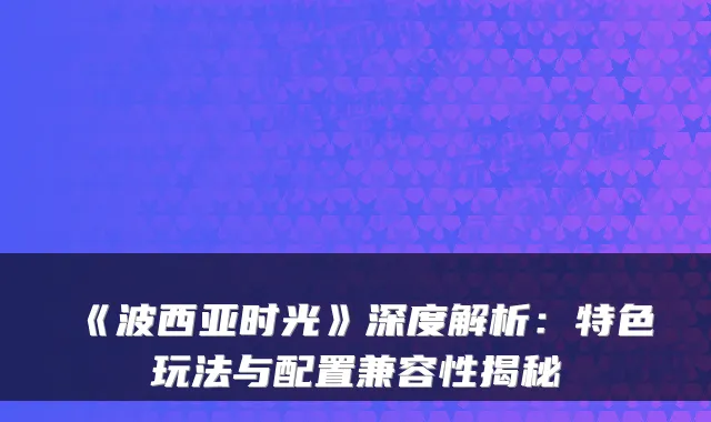 《波西亚时光》深度解析：特色玩法与配置兼容性揭秘