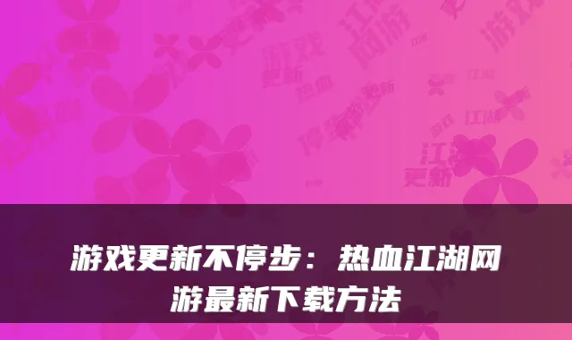 游戏更新不停步：热血江湖网游最新下载方法