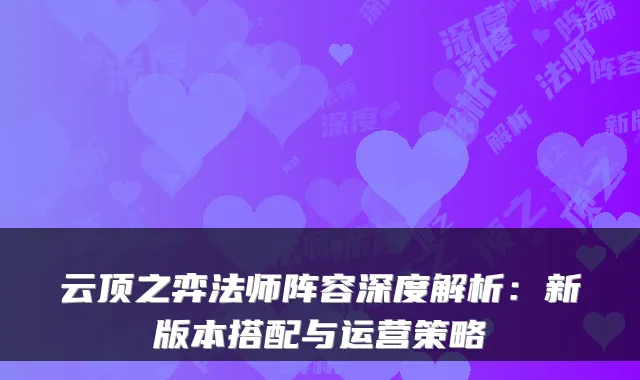 云顶之弈法师阵容深度解析：新版本搭配与运营策略