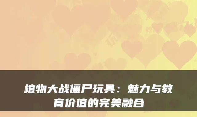 植物大战僵尸玩具：魅力与教育价值的融合