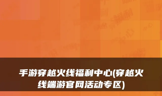 手游穿越火线福利中心(穿越火线端游官网活动专区)