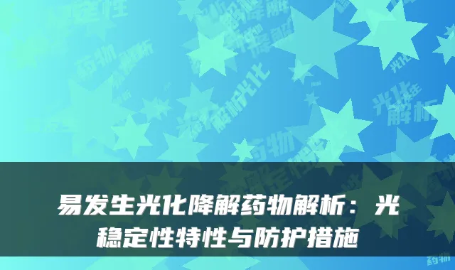 易发生光化降解药物解析：光稳定性特性与防护措施