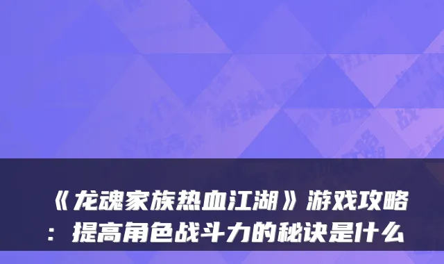 《龙魂家族热血江湖》游戏攻略：提高角色战斗力的秘诀是什么