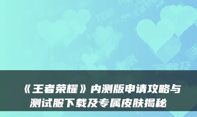 《王者荣耀》内测版申请攻略与测试服下载及专属皮肤揭秘