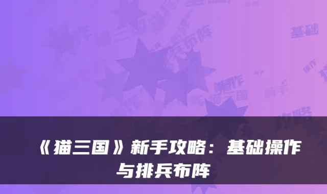 《猫三国》新手攻略：基础操作与排兵布阵