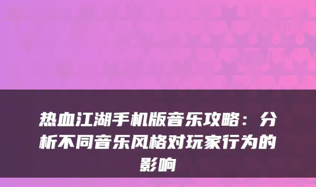热血江湖手机版音乐攻略：分析不同音乐风格对玩家行为的影响