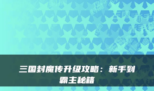 三国封魔传升级攻略：新手到霸主秘籍