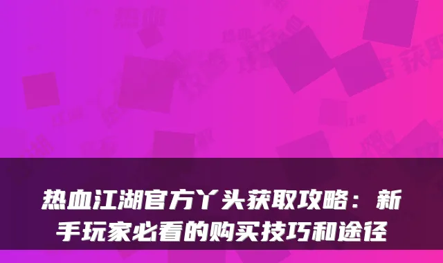 热血江湖官方丫头获取攻略:新手玩家必看的购买技巧和途径