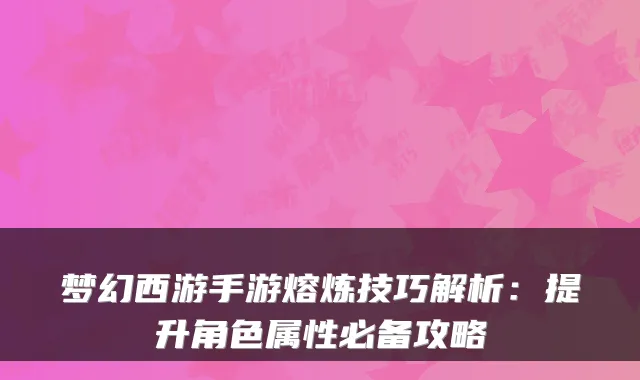 梦幻西游手游熔炼技巧解析:提升角色属性必备攻略