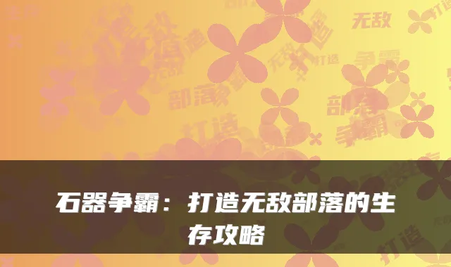 石器争霸：打造无敌部落的生存攻略