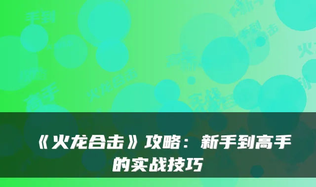 《火龙合击》攻略：新手到高手的实战技巧