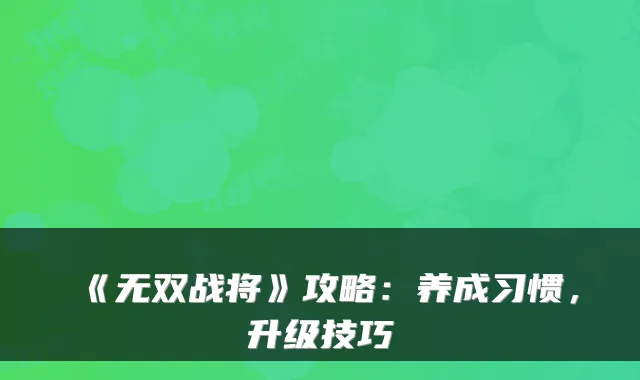 《无双战将》攻略：养成习惯，升级技巧
