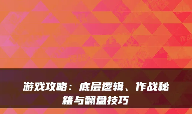 游戏攻略：底层逻辑、作战秘籍与翻盘技巧