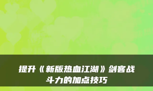 提升《新版热血江湖》剑客战斗力的加点技巧