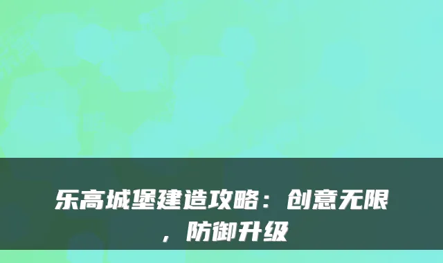 乐高城堡建造攻略:创意无限,防御升级
