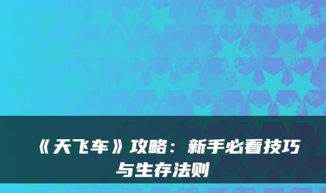 《天飞车》攻略：新手必看技巧与生存法则
