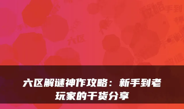 六区解谜神作攻略：新手到老玩家的干货分享