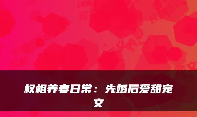 权相养妻日常：先婚后爱甜宠文