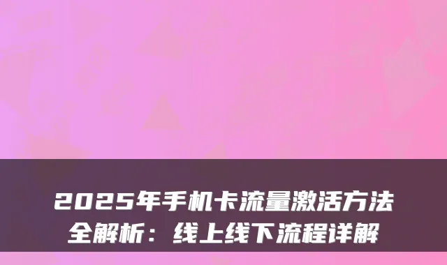 2025年手机卡流量激活方法全解析：线上线下流程详解
