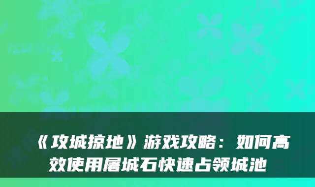 《攻城掠地》游戏攻略:如何高效使用屠城石快速占领城池