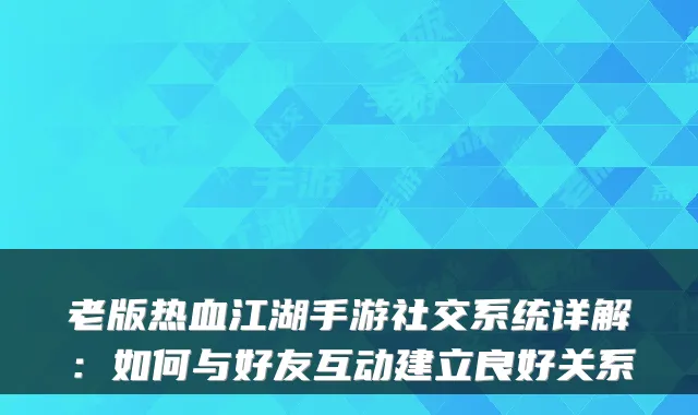 老版热血江湖手游社交系统详解：如何与好友互动建立良好关系