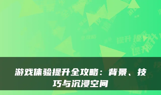 游戏体验提升全攻略：背景、技巧与沉浸空间