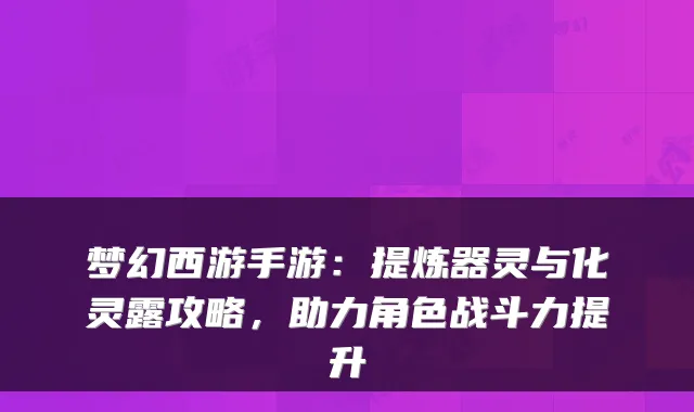 梦幻西游手游：提炼器灵与化灵露攻略，助力角色战斗力提升