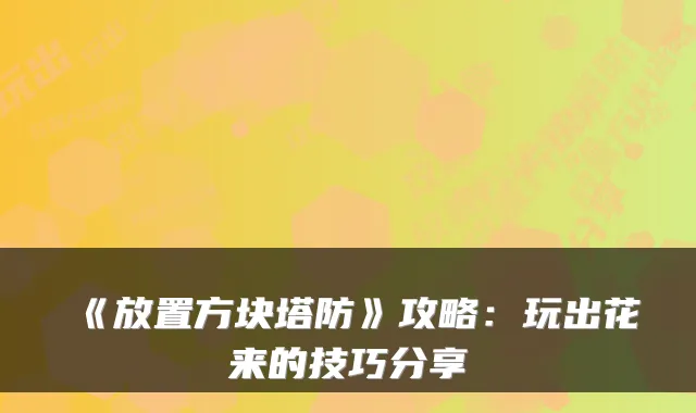 《放置方块塔防》攻略:玩出花来的技巧分享