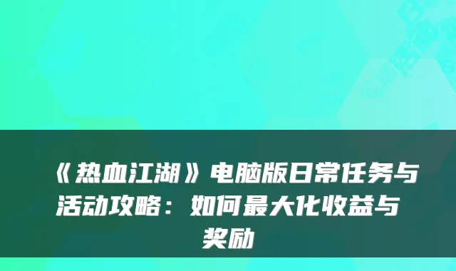 《热血江湖》电脑版日常任务与活动攻略:如何大化收益与奖励