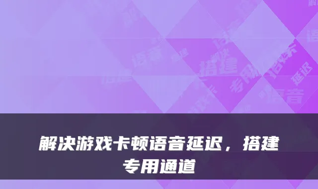 解决游戏卡顿语音延迟,搭建专用通道
