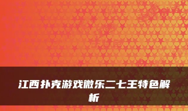 江西扑克游戏微乐二七王特色解析