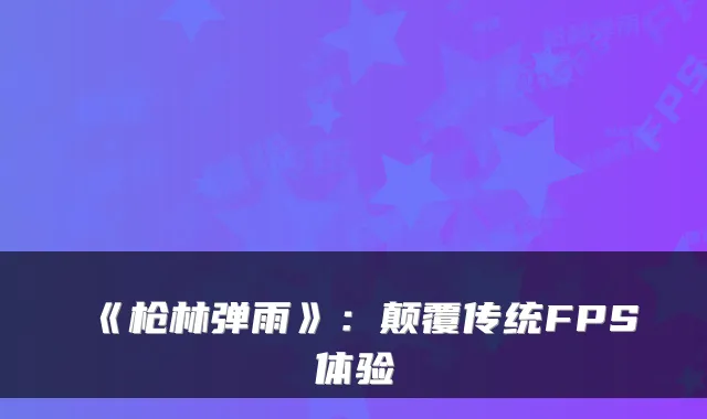 《枪林弹雨》：颠覆传统FPS体验