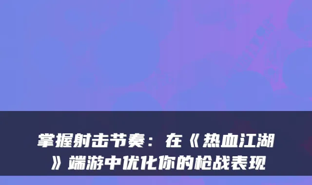 掌握射击节奏：在《热血江湖》端游中优化你的枪战表现