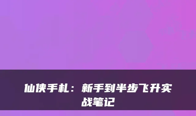 仙侠手札:新手到半步飞升实战笔记