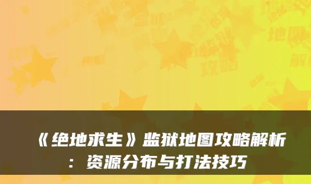 《绝地求生》监狱地图攻略解析：资源分布与打法技巧