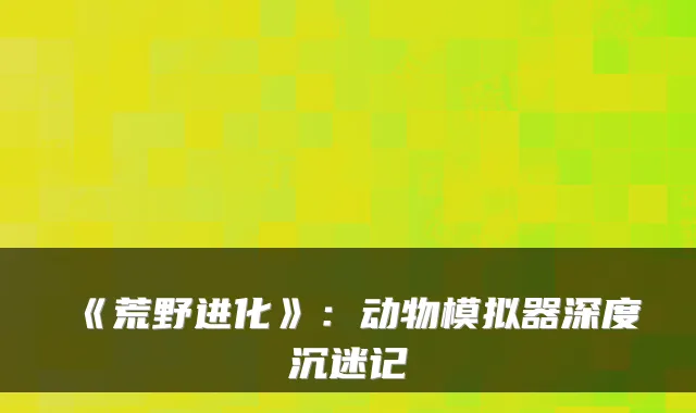 《荒野进化》：动物模拟器深度沉迷记