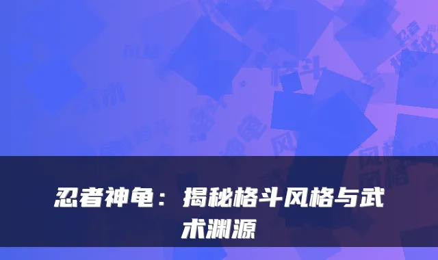 忍者神龟:揭秘格斗风格与武术渊源