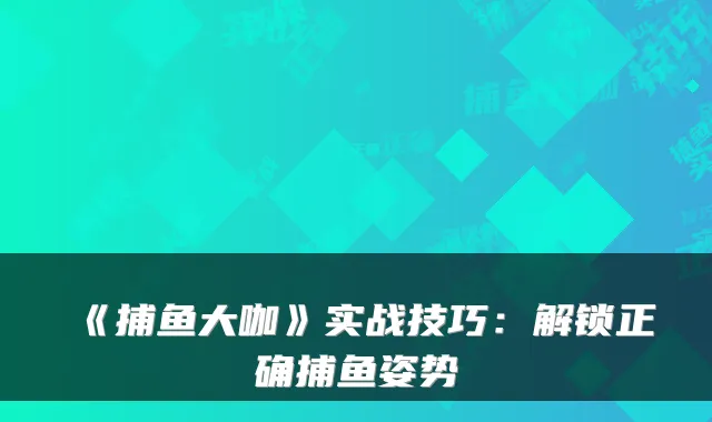 《捕鱼大咖》实战技巧：解锁正确捕鱼姿势