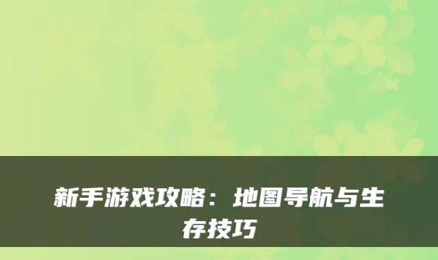 新手游戏攻略：地图导航与生存技巧