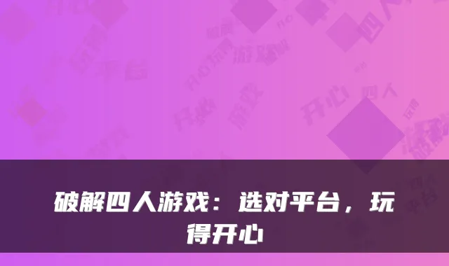 破解四人游戏：选对平台，玩得开心