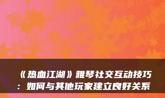 《热血江湖》雅琴社交互动技巧：如何与其他玩家建立良好关系