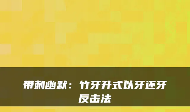 带刺幽默:竹牙升式以牙还牙反击法