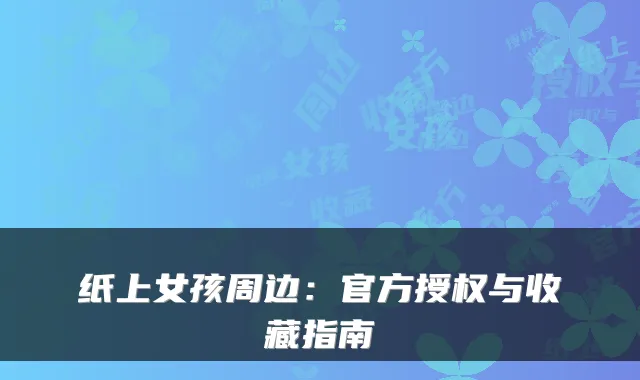 纸上女孩周边：官方授权与收藏指南