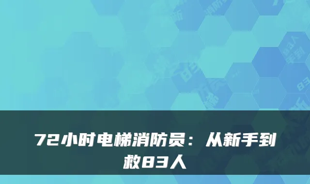 72小时电梯消防员：从新手到救83人