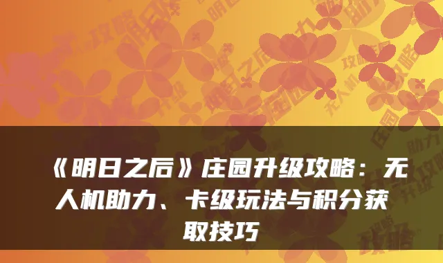 《明日之后》庄园升级攻略：无人机助力、卡级玩法与积分获取技巧