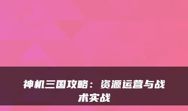 神机三国攻略：资源运营与战术实战