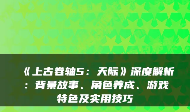 《上古卷轴5：天际》深度解析：背景故事、角色养成、游戏特色及实用技巧
